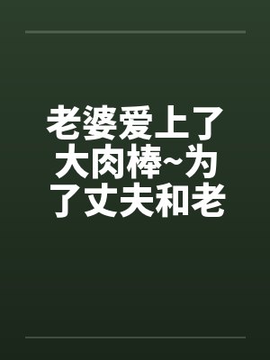 老婆爱上了大肉棒~为了丈夫和老板做爱内射封面