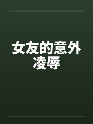 女友的意外凌辱笔趣阁无弹窗封面