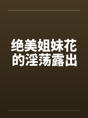绝美姐妹花的淫荡露出笔趣阁无弹窗封面