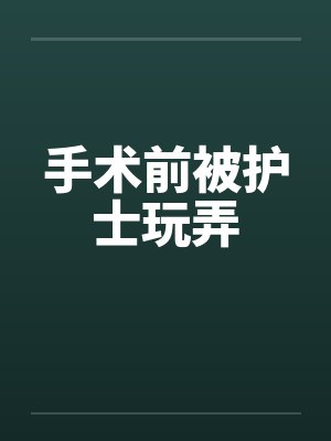 手术前被护士玩弄by佚名笔趣阁无弹窗封面