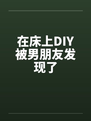 在床上DIY被男朋友发现了by佚名笔趣阁无弹窗封面
