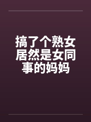 搞了个熟女居然是女同事的妈妈by佚名笔趣阁无弹窗封面