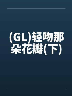 (GL)轻吻那朵花瓣(下)by佚名封面