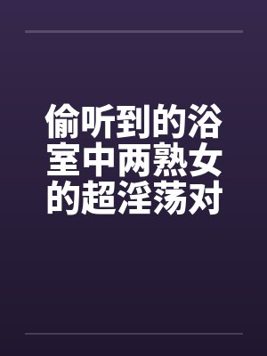 偷听到的浴室中两熟女的超淫荡对白by佚名笔趣阁无弹窗封面