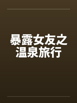 暴露女友之温泉旅行笔趣阁无弹窗封面