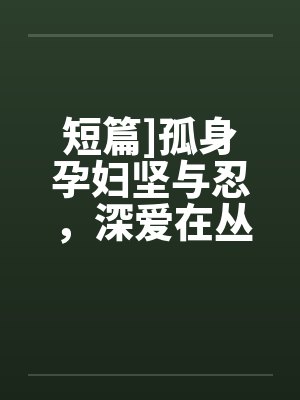短篇]孤身孕妇坚与忍，深爱在丛林by佚名笔趣阁无弹窗封面