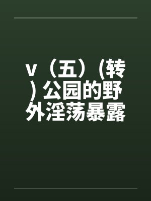 v（五）(转) 公园的野外淫荡暴露秀，外国人的子宫内精液灌注(转)by佚名封面