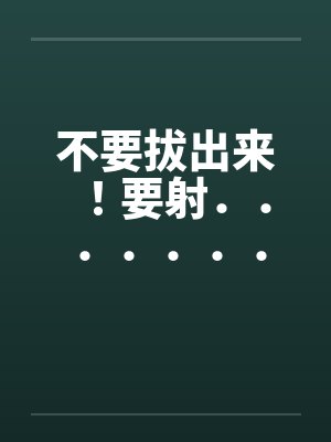 不要拔出来！要射．．．．．．．．就射在里面[全集]笔趣阁无弹窗封面