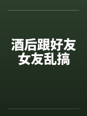 酒后跟好友女友乱搞by佚名笔趣阁无弹窗封面