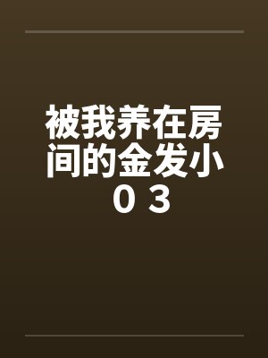被我养在房间的金发小 ０３by佚名笔趣阁无弹窗封面