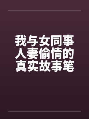 我与女同事人妻偷情的真实故事笔趣阁无弹窗