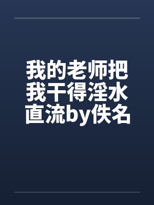 我的老师把我干得淫水直流by佚名