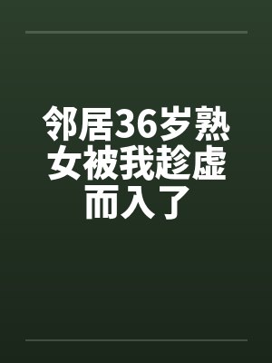 邻居36岁熟女被我趁虚而入了笔趣阁无弹窗封面