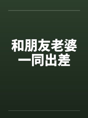 和朋友老婆一同出差by佚名笔趣阁无弹窗封面