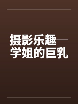 摄影乐趣─学姐的巨乳by佚名笔趣阁无弹窗封面