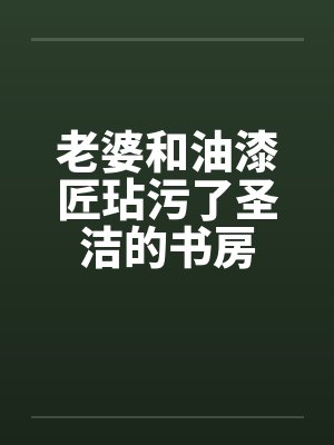 老婆和油漆匠玷污了圣洁的书房by佚名笔趣阁无弹窗封面