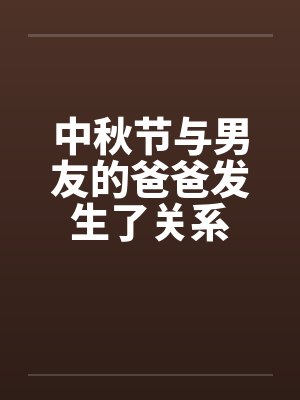 中秋节与男友的爸爸发生了关系by佚名封面