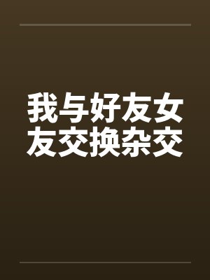 我与好友女友交换杂交笔趣阁无弹窗封面