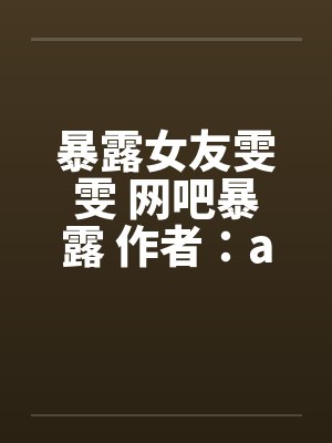 暴露女友雯雯 网吧暴露 作者：a815569440封面