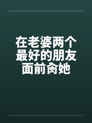 在老婆两个最好的朋友面前肏她封面