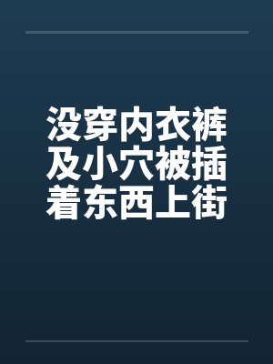 没穿内衣裤及小穴被插着东西上街封面