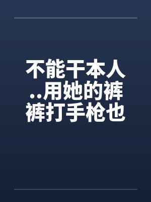 不能干本人..用她的裤裤打手枪也不濑by佚名笔趣阁无弹窗封面