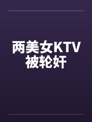 两美女KTV被轮奸by佚名笔趣阁无弹窗封面