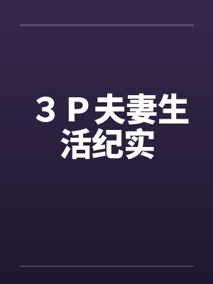 ３Ｐ夫妻生活纪实笔趣阁无弹窗封面