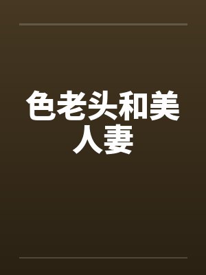 色老头和美人妻笔趣阁无弹窗封面