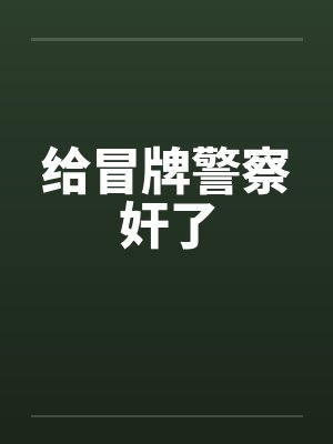 给冒牌警察奸了笔趣阁无弹窗封面