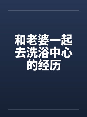 和老婆一起去洗浴中心的经历by佚名笔趣阁无弹窗封面
