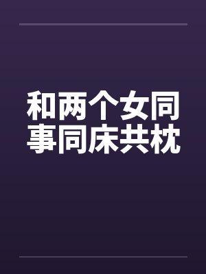 和两个女同事同床共枕by佚名笔趣阁无弹窗封面