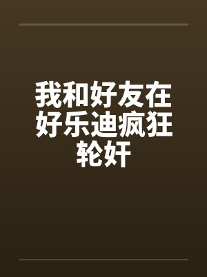 我和好友在好乐迪疯狂轮奸by佚名笔趣阁无弹窗封面