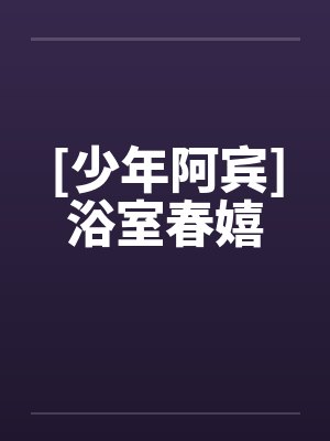 [少年阿宾]浴室春嬉by佚名笔趣阁无弹窗封面