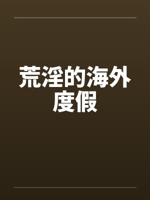 荒淫的海外度假笔趣阁无弹窗封面