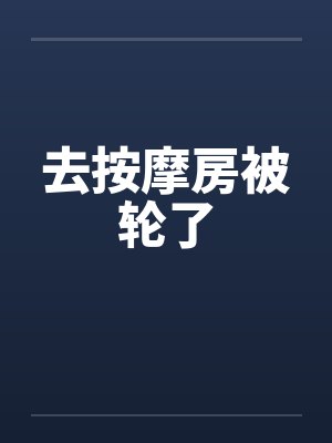 去按摩房被轮了by佚名封面