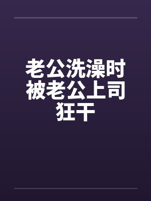 老公洗澡时被老公上司狂干封面