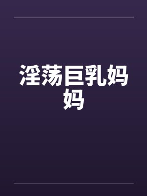 淫荡巨乳妈妈笔趣阁无弹窗封面