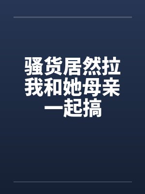 骚货居然拉我和她母亲一起搞by佚名封面