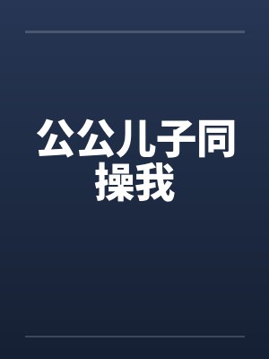 公公儿子同操我by佚名笔趣阁无弹窗封面