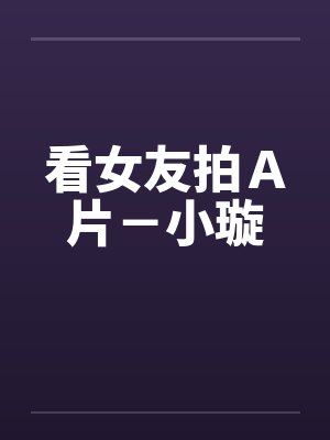 看女友拍Ａ片－小璇by佚名笔趣阁无弹窗封面