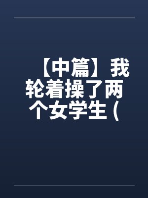 【中篇】我轮着操了两个女学生 (全)【作者：不详】by佚名笔趣阁无弹窗封面
