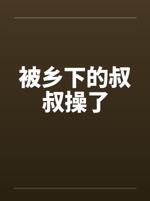 被乡下的叔叔操了封面