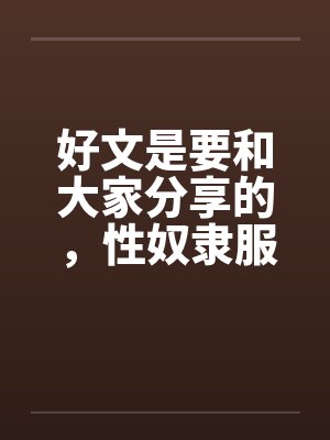 好文是要和大家分享的，性奴隶服务公司（１－２４章） ＜等待续集＞笔趣阁无弹窗封面