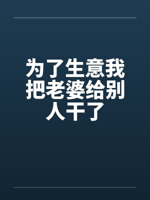 为了生意我把老婆给别人干了笔趣阁无弹窗封面