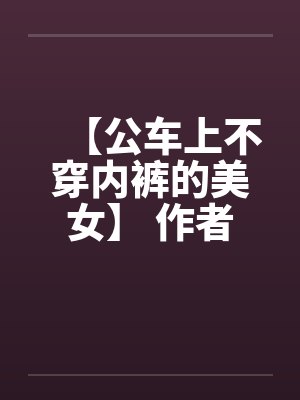 【公车上不穿内裤的美女】 作者：不详笔趣阁无弹窗封面