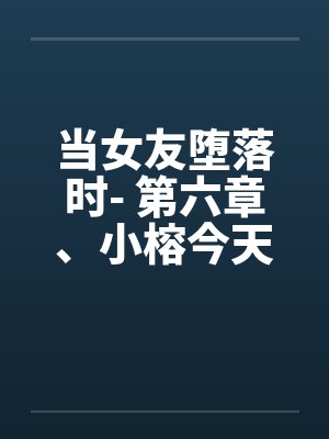 当女友堕落时- 第六章、小榕今天危险期笔趣阁无弹窗封面