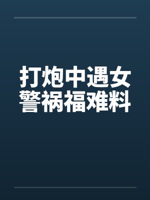 打炮中遇女警祸福难料by佚名笔趣阁无弹窗封面