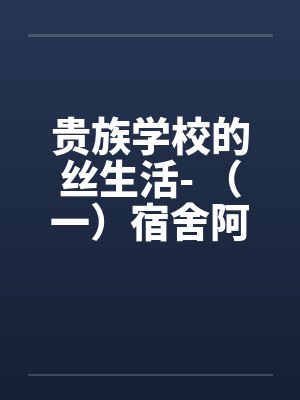 贵族学校的丝生活- （一）宿舍阿羽破处by佚名封面