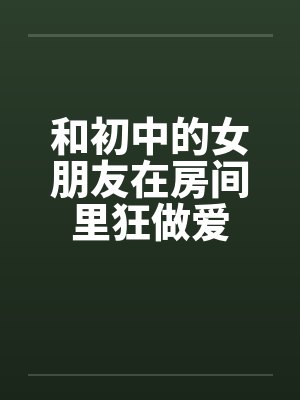 和初中的女朋友在房间里狂做爱by佚名笔趣阁无弹窗封面